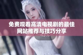 免費(fèi)觀看高清電視劇的最佳網(wǎng)站推薦與技巧分享