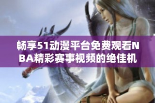 暢享51動漫平臺免費觀看NBA精彩賽事視頻的絕佳機會