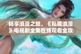 暢享浪漫之旅，《私藏浪漫》電視劇全集在線觀看全攻略