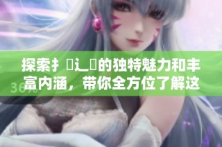 探索扌喿辶畐的獨(dú)特魅力和豐富內(nèi)涵，帶你全方位了解這一文化現(xiàn)象