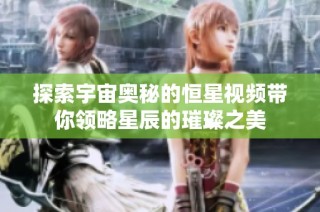 探索宇宙奧秘的恒星視頻帶你領略星辰的璀璨之美