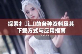 探索扌喿辶畐的各種資料及其下載方式與應用指南