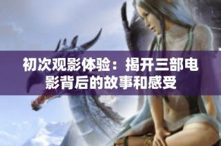 初次觀影體驗：揭開三部電影背后的故事和感受