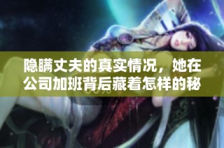隱瞞丈夫的真實情況，她在公司加班背后藏著怎樣的秘密與故事
