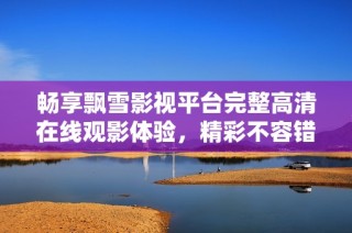 暢享飄雪影視平臺完整高清在線觀影體驗，精彩不容錯過