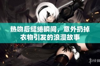 熱吻后繾綣瞬間，意外扔掉衣物引發的浪漫故事