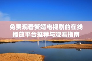 免費觀看贅婿電視劇的在線播放平臺推薦與觀看指南