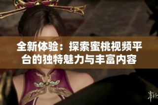 全新體驗(yàn)：探索蜜桃視頻平臺(tái)的獨(dú)特魅力與豐富內(nèi)容