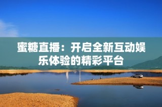 蜜糖直播：開啟全新互動娛樂體驗的精彩平臺
