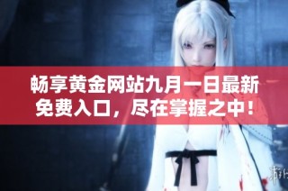 暢享黃金網(wǎng)站九月一日最新免費(fèi)入口，盡在掌握之中！
