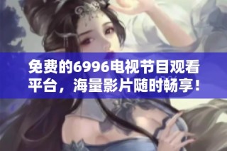免費的6996電視節目觀看平臺，海量影片隨時暢享！
