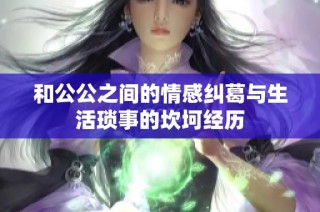 和公公之間的情感糾葛與生活瑣事的坎坷經(jīng)歷