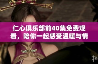 仁心俱樂部前40集免費觀看，陪你一起感受溫暖與情感的交織