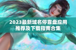2023最新域名停靠盤應(yīng)用推薦及下載指南合集