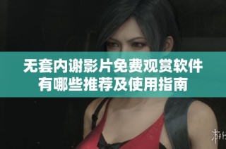 無套內(nèi)謝影片免費(fèi)觀賞軟件有哪些推薦及使用指南