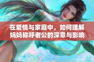 在愛情與家庭中，如何理解媽媽稱呼老公的深意與影響