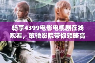 暢享4399電影電視劇在線觀看，策馳影院帶你領略高清視聽盛宴