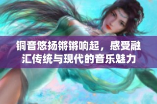 銅音悠揚鏘鏘響起，感受融匯傳統與現代的音樂魅力