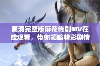 高清完整版麻花傳劇MV在線觀看，帶你領略精彩劇情魅力