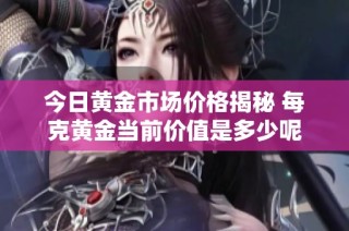 今日黃金市場價格揭秘 每克黃金當前價值是多少呢