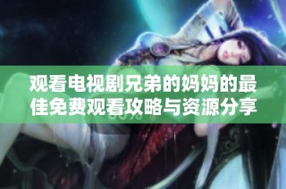 觀看電視劇兄弟的媽媽的最佳免費(fèi)觀看攻略與資源分享