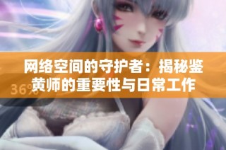 網(wǎng)絡(luò)空間的守護(hù)者：揭秘鑒黃師的重要性與日常工作