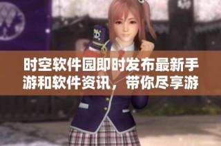 時空軟件園即時發(fā)布最新手游和軟件資訊，帶你盡享游戲樂趣！