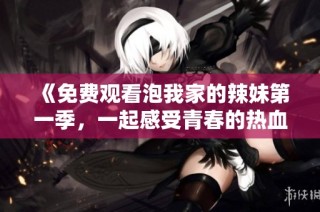 《免費觀看泡我家的辣妹第一季，一起感受青春的熱血與愛情》