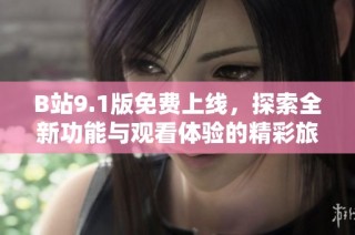 B站9.1版免費上線，探索全新功能與觀看體驗的精彩旅程