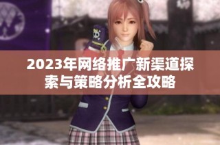2023年網絡推廣新渠道探索與策略分析全攻略