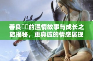 善良妺妺的溫情故事與成長(zhǎng)之旅揭秘，更真誠(chéng)的情感展現(xiàn)
