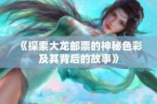 《探索大龍郵票的神秘色彩及其背后的故事》