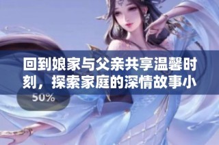 回到娘家與父親共享溫馨時刻，探索家庭的深情故事小說盡在此處