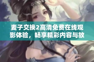 麥子交換2高清免費在線觀影體驗，暢享精彩內容與故事情節