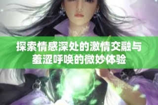 探索情感深處的激情交融與羞澀呼喚的微妙體驗
