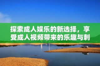 探索成人娛樂的新選擇，享受成人視頻帶來的樂趣與刺激