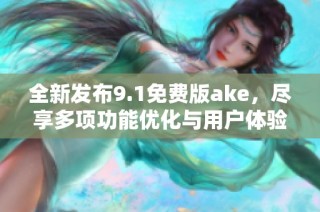 全新發(fā)布9.1免費版ake，盡享多項功能優(yōu)化與用戶體驗提升