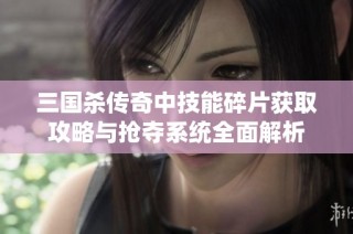 三國殺傳奇中技能碎片獲取攻略與搶奪系統(tǒng)全面解析