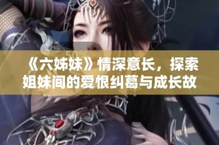 《六姊妹》情深意長，探索姐妹間的愛恨糾葛與成長故事的一部電視劇