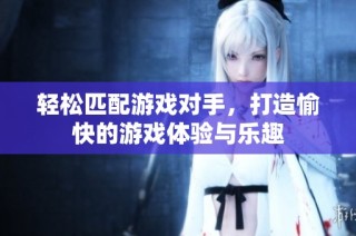 輕松匹配游戲對手，打造愉快的游戲體驗與樂趣
