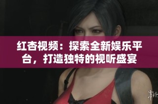 紅杏視頻：探索全新娛樂平臺(tái)，打造獨(dú)特的視聽盛宴