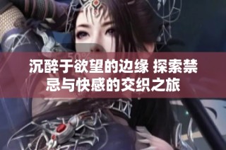 沉醉于欲望的邊緣 探索禁忌與快感的交織之旅