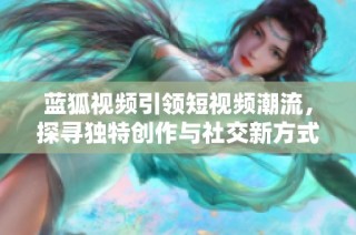 藍(lán)狐視頻引領(lǐng)短視頻潮流，探尋獨(dú)特創(chuàng)作與社交新方式