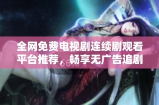 全網免費電視劇連續劇觀看平臺推薦，暢享無廣告追劇體驗