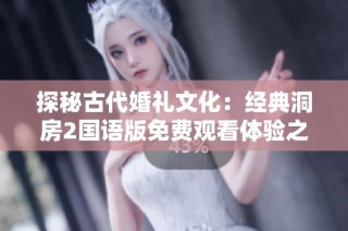 探秘古代婚禮文化：經(jīng)典洞房2國語版免費觀看體驗之旅