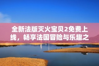 全新法版滅火寶貝2免費上線，暢享法國冒險與樂趣之旅