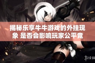 揭秘樂享牛牛游戲的外掛現(xiàn)象 是否會影響玩家公平競爭