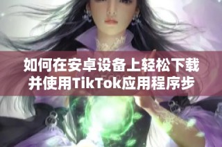 如何在安卓設備上輕松下載并使用TikTok應用程序步驟詳解
