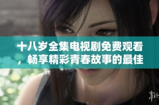 十八歲全集電視劇免費觀看，暢享精彩青春故事的最佳選擇