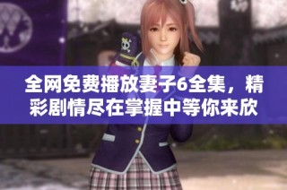 全網(wǎng)免費(fèi)播放妻子6全集，精彩劇情盡在掌握中等你來(lái)欣賞